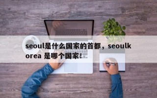 seoul是什么国家的首都，seoulkorea 是哪个国家！